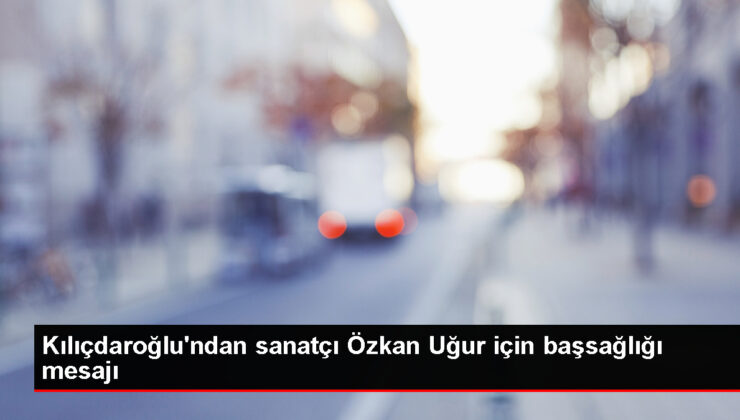 CHP Genel Lideri Kemal Kılıçdaroğlu, sanatçı Özkan Uğur’un vefatıyla ilgili başsağlığı diledi