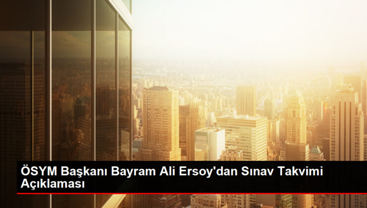 ÖSYM Lideri Bayram Ali Ersoy’dan İmtihan Tarihleri Açıklaması