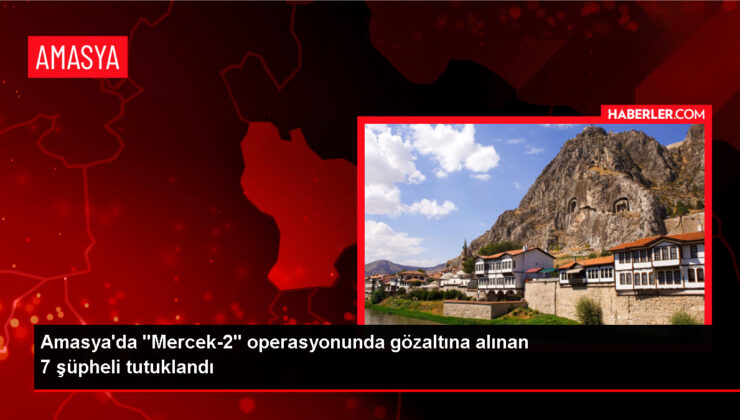 Amasya’da “Mercek-2” operasyonunda gözaltına alınan 7 kuşkulu tutuklandı
